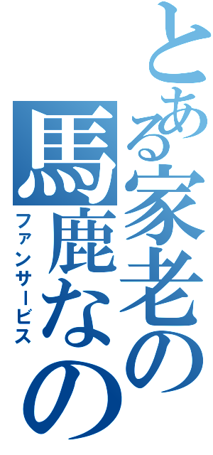 とある家老の馬鹿なの？（ファンサービス）