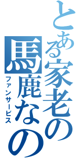 とある家老の馬鹿なの？（ファンサービス）