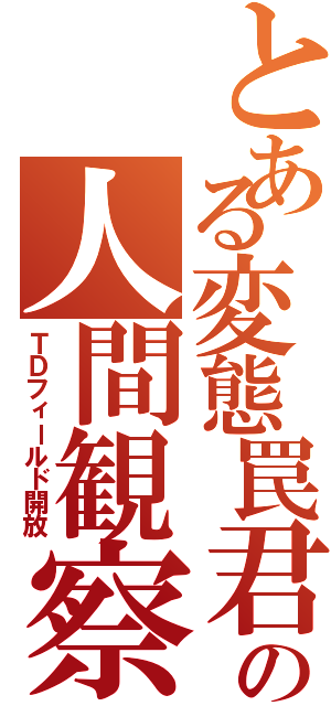 とある変態罠君の人間観察（ＴＤフィールド開放）