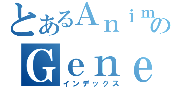 とあるＡｎｉｍｅ のＧｅｎｅｒａｔｉｏｎ（インデックス）