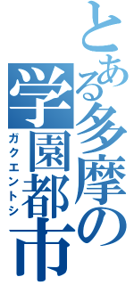 とある多摩の学園都市（ガクエントシ）