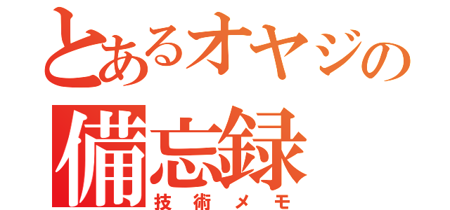 とあるオヤジの備忘録（技術メモ）