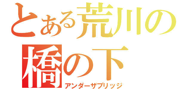 とある荒川の橋の下（アンダーザブリッジ）