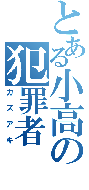 とある小高の犯罪者（カズアキ）