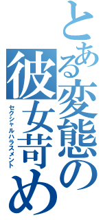 とある変態の彼女苛め（セクシャルハラスメント）