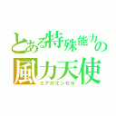 とある特殊能力の風力天使（エアロエンゼル）