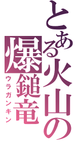 とある火山の爆鎚竜（ウラガンキン）