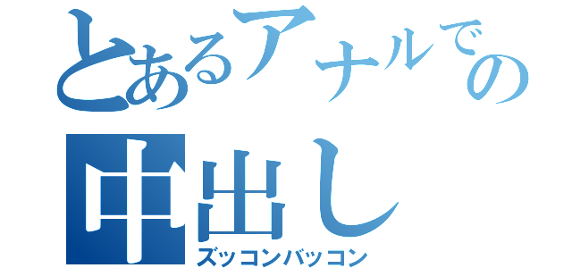 とあるアナルでの中出し（ズッコンバッコン）