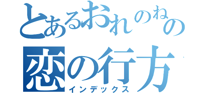 とあるおれのねぎしの恋の行方（インデックス）