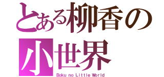 とある柳香の小世界（Ｂｏｋｕ ｎｏ Ｌｉｔｔｌｅ Ｗｏｒｌｄ）