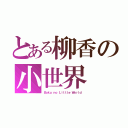 とある柳香の小世界（Ｂｏｋｕ ｎｏ Ｌｉｔｔｌｅ Ｗｏｒｌｄ）