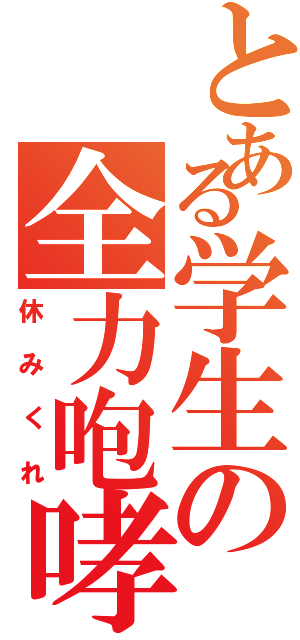 とある学生の全力咆哮（休みくれ）