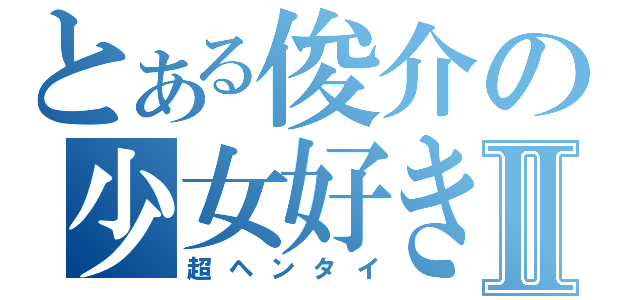 とある俊介の少女好きⅡ（超ヘンタイ）