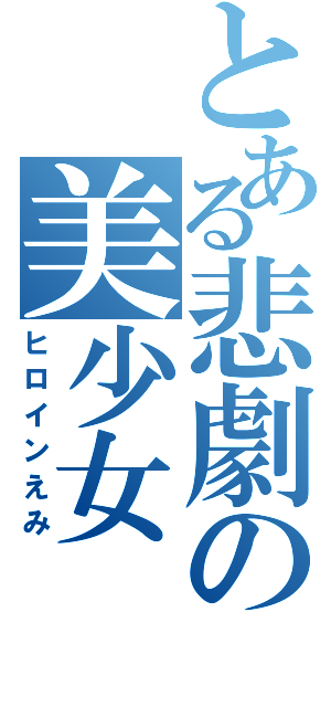 とある悲劇の美少女（ヒロインえみ）