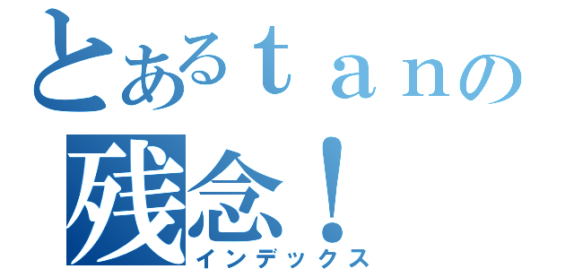 とあるｔａｎの残念！（インデックス）