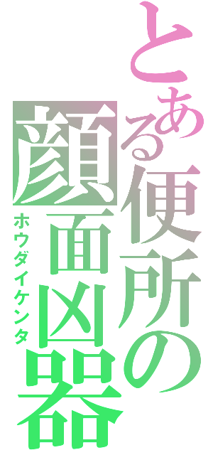 とある便所の顔面凶器（ホウダイケンタ）