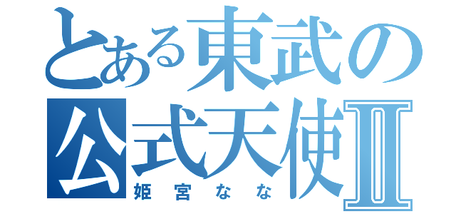 とある東武の公式天使Ⅱ（姫宮なな）