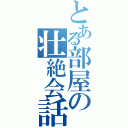 とある部屋の壮絶会話（）