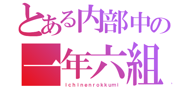 とある内部中の一年六組（ｉｃｈｉｎｅｎｒｏｋｋｕｍｉ）