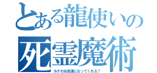 とある龍使いの死霊魔術師（ルナのお友達になってくれる？）