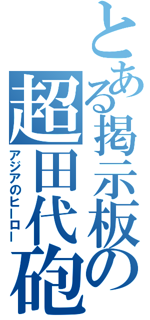 とある掲示板の超田代砲（アジアのヒーロー）