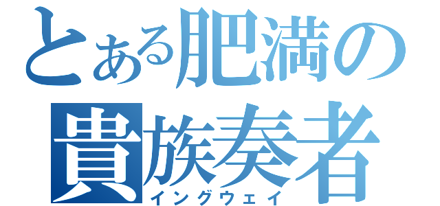 とある肥満の貴族奏者（イングウェイ）