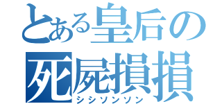 とある皇后の死屍損損（シシソンソン）