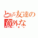 とある友達の意外な（一面ｗ）