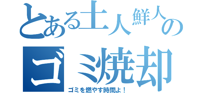 とある土人鮮人のゴミ焼却（ゴミを燃やす時間よ！）