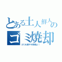 とある土人鮮人のゴミ焼却（ゴミを燃やす時間よ！）