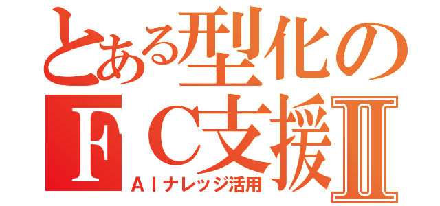 とある型化のＦＣ支援Ⅱ（ＡＩナレッジ活用）