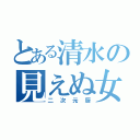 とある清水の見えぬ女（二次元厨）