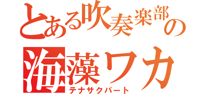 とある吹奏楽部の海藻ワカメ（テナサクパート）