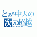 とある中大の次元超越（リアルワールド）