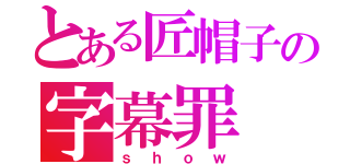 とある匠帽子の字幕罪（ｓｈｏｗ）