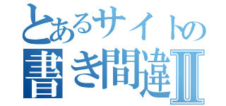 とあるサイトの書き間違えⅡ（）