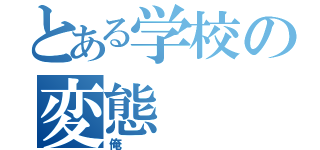 とある学校の変態（俺）