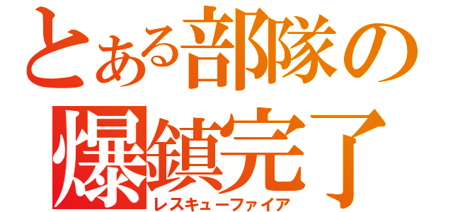 とある部隊の爆鎮完了（レスキューファイア）