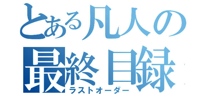 とある凡人の最終目録（ラストオーダー）