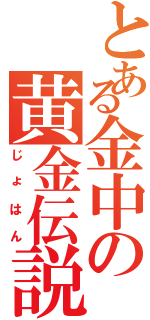 とある金中の黄金伝説（じょはん）