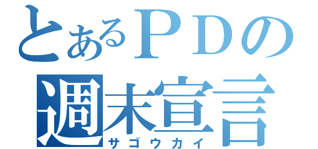 とあるＰＤの週末宣言（サゴウカイ）