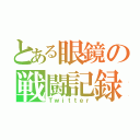 とある眼鏡の戦闘記録（Ｔｗｉｔｔｅｒ）