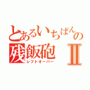 とあるいちぱんの残飯砲Ⅱ（レフトオーバー）