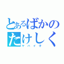 とあるばかのたけしくん（ヤバイ子）