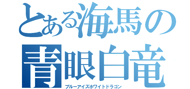 とある海馬の青眼白竜（ブルーアイズホワイトドラゴン）