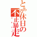 とある休日の不止暴走（コテツ）