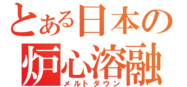 とある日本の炉心溶融（メルトダウン）