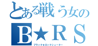 とある戦う女のＢ★ＲＳ（ブラック★ロックシューター）