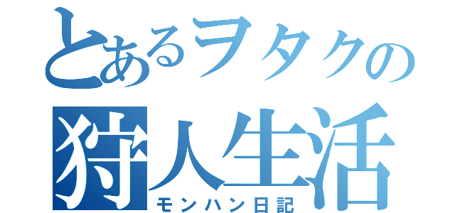 とあるヲタクの狩人生活（モンハン日記）