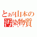 とある山本の汚染物質（タロウ）